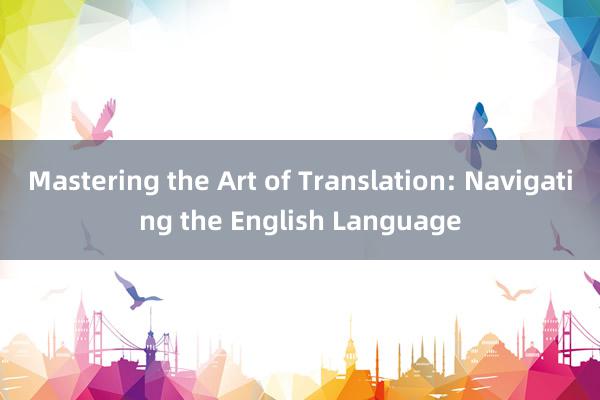 Mastering the Art of Translation: Navigating the English Language