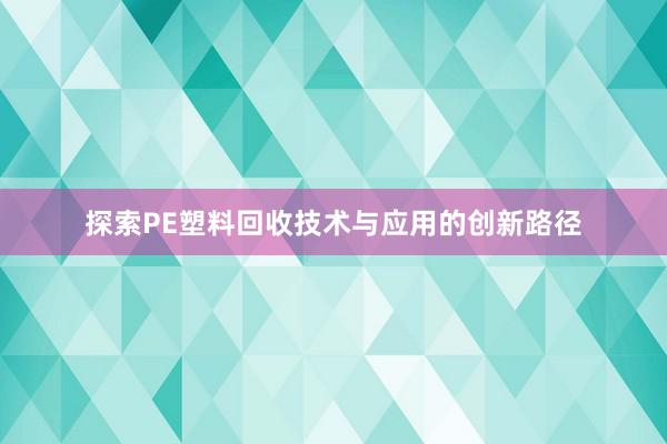 探索PE塑料回收技术与应用的创新路径