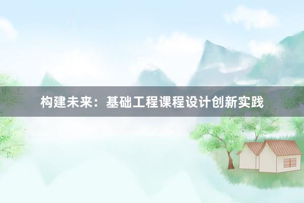 构建未来：基础工程课程设计创新实践