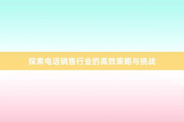 探索电话销售行业的高效策略与挑战