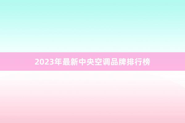 2023年最新中央空调品牌排行榜