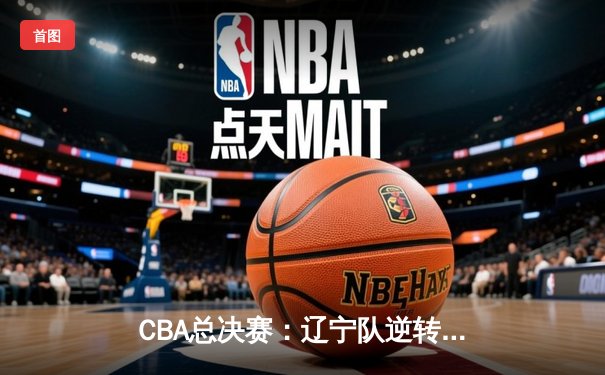 CBA总决赛：辽宁队逆转广东夺冠，赵继伟荣膺FMVP
