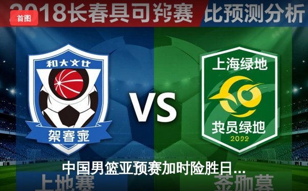 中国男篮亚预赛加时险胜日本 胡金秋24+12统治内线