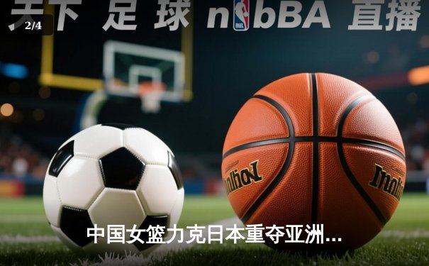 中国女篮力克日本重夺亚洲杯冠军，韩旭荣膺MVP - 2