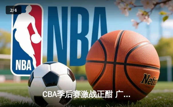 CBA季后赛激战正酣 广东男篮加时逆转辽宁夺赛点 - 2