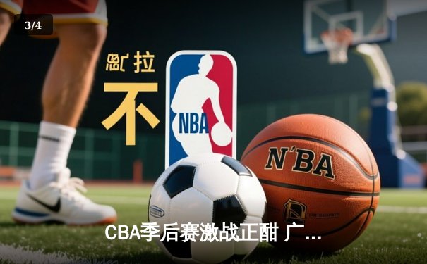 CBA季后赛激战正酣 广东男篮加时逆转辽宁夺赛点 - 3
