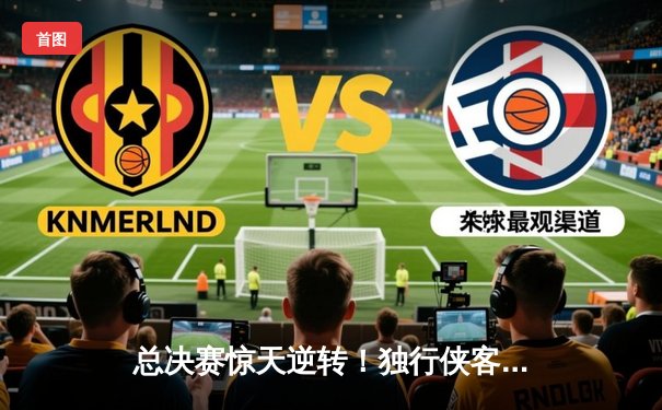 总决赛惊天逆转！独行侠客场加时险胜凯尔特人扳平系列赛