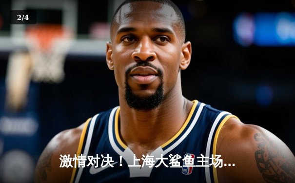 激情对决！上海大鲨鱼主场加时险胜广东华南虎，王哲林狂砍38分17篮板 - 2