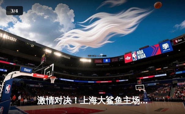 激情对决！上海大鲨鱼主场加时险胜广东华南虎，王哲林狂砍38分17篮板 - 3