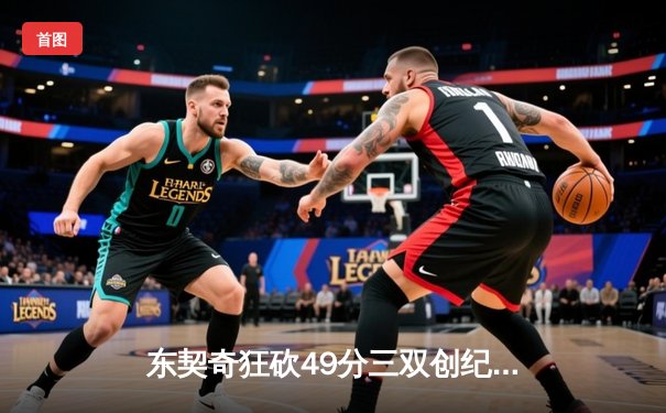 东契奇狂砍49分三双创纪录，独行侠加时险胜篮网取关键胜利