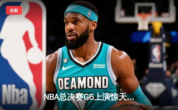 NBA总决赛G6上演惊天逆转 独行侠末节轰28-2攻击波淘汰凯尔特人