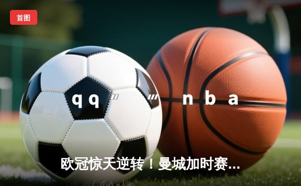 欧冠惊天逆转！曼城加时赛3-2淘汰拜仁，哈兰德独中两元创68年纪录