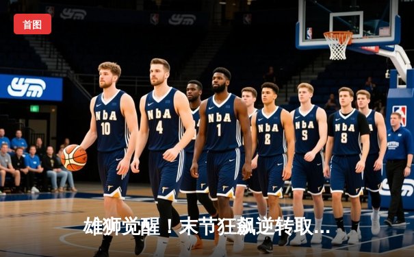 雄狮觉醒！末节狂飙逆转取胜，张镇麟35分创生涯新高
