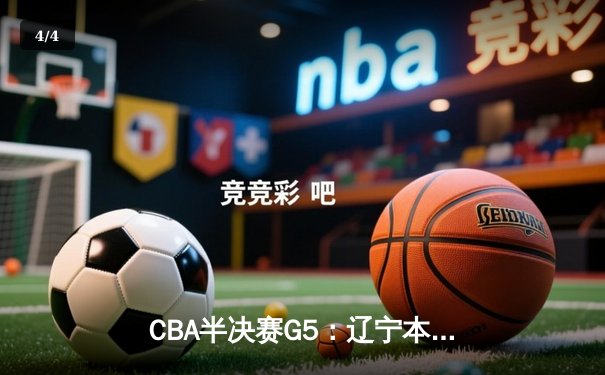 CBA半决赛G5：辽宁本钢加时逆转广东宏远，张镇麟35分创生涯新高 - 4
