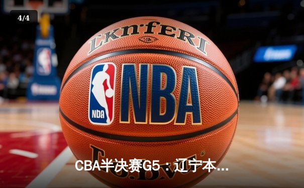 CBA半决赛G5：辽宁本钢加时逆转广东宏远，张镇麟35分创生涯新高 - 4