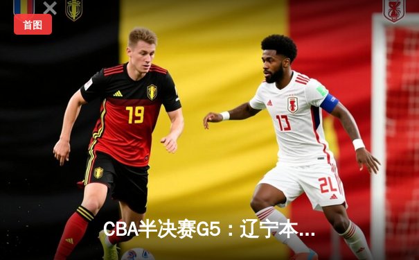 CBA半决赛G5：辽宁本钢加时逆转广东宏远，张镇麟35分创生涯新高